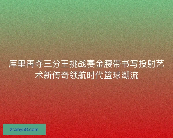 库里再夺三分王挑战赛金腰带书写投射艺术新传奇领航时代篮球潮流