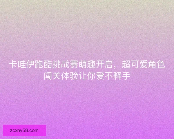 卡哇伊跑酷挑战赛萌趣开启,超可爱角色闯关体验让你爱不释手 卡哇伊跑酷挑战赛萌趣开启,超可爱角色闯关体验让你爱不释手