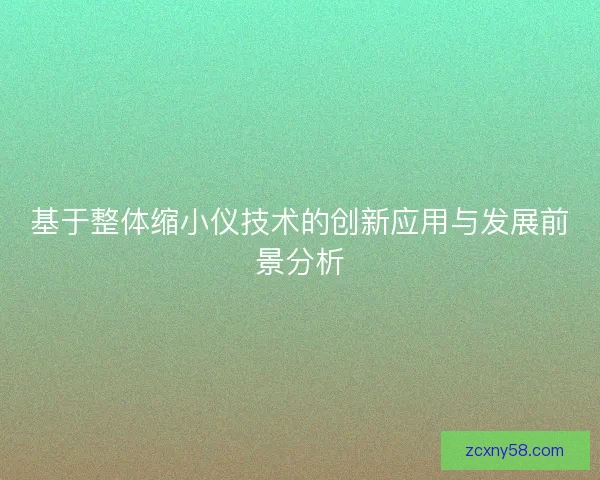 基于整体缩小仪技术的创新应用与发展前景分析 基于整体缩小仪技术的创新应用与发展前景分析