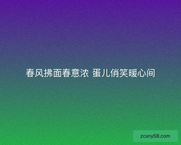 春风拂面春意浓 蛋儿俏笑暖心间