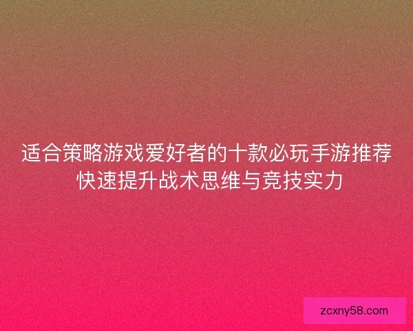 适合策略游戏爱好者的十款必玩手游推荐 快速提升战术思维与竞技实力 适合策略游戏爱好者的十款必玩手游推荐 快速提升战术思维与竞技实力
