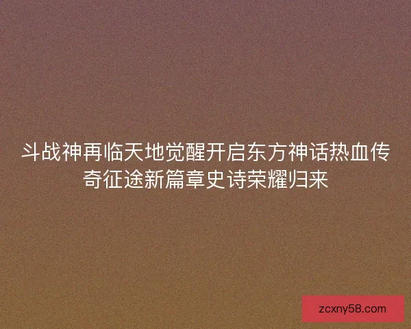 斗战神再临天地觉醒开启东方神话热血传奇征途新篇章史诗荣耀归来 斗战神再临天地觉醒开启东方神话热血传奇征途新篇章史诗荣耀归来
