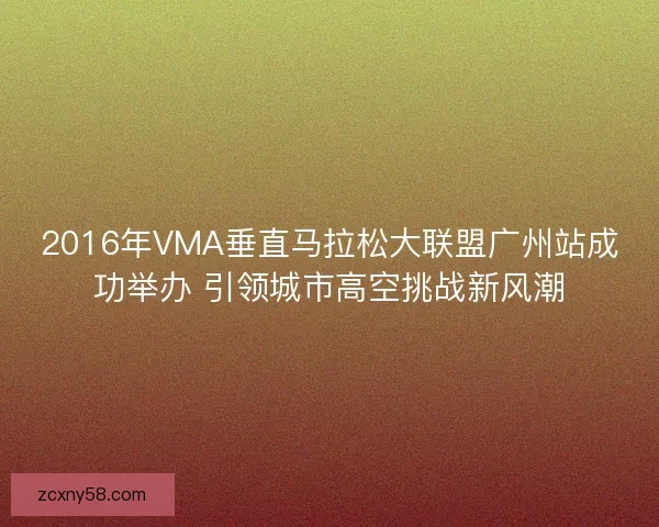 2016年VMA垂直马拉松大联盟广州站成功举办 引领城市高空挑战新风潮