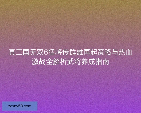 真三国无双6猛将传群雄再起策略与热血激战全解析武将养成指南 真三国无双6猛将传群雄再起策略与热血激战全解析武将养成指南