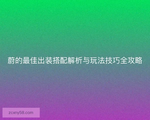 蔚的最佳出装搭配解析与玩法技巧全攻略 蔚的最佳出装搭配解析与玩法技巧全攻略