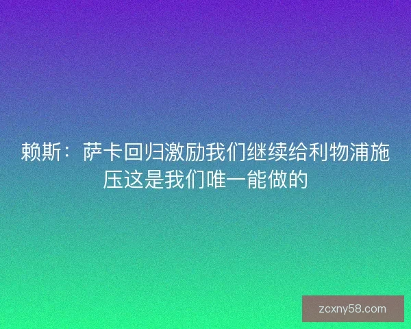 赖斯:萨卡回归激励我们继续给利物浦施压这是我们唯一能做的 赖斯:萨卡回归激励我们继续给利物浦施压这是我们唯一能做的