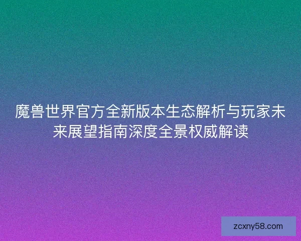 魔兽世界官方全新版本生态解析与玩家未来展望指南深度全景权威解读 魔兽世界官方全新版本生态解析与玩家未来展望指南深度全景权威解读