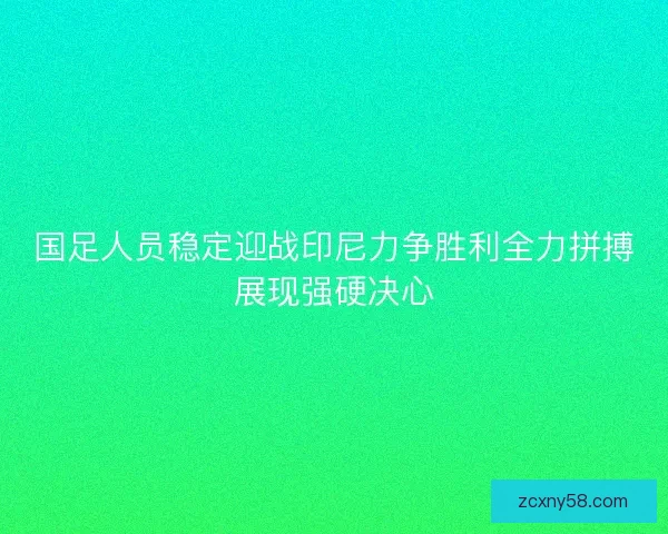 国足人员稳定迎战印尼力争胜利全力拼搏展现强硬决心