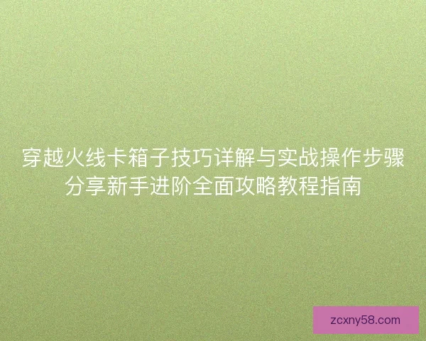 穿越火线卡箱子技巧详解与实战操作步骤分享新手进阶全面攻略教程指南
