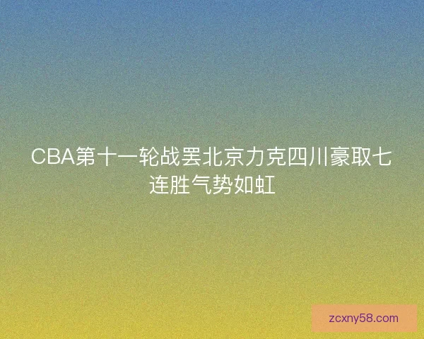 CBA第十一轮战罢北京力克四川豪取七连胜气势如虹