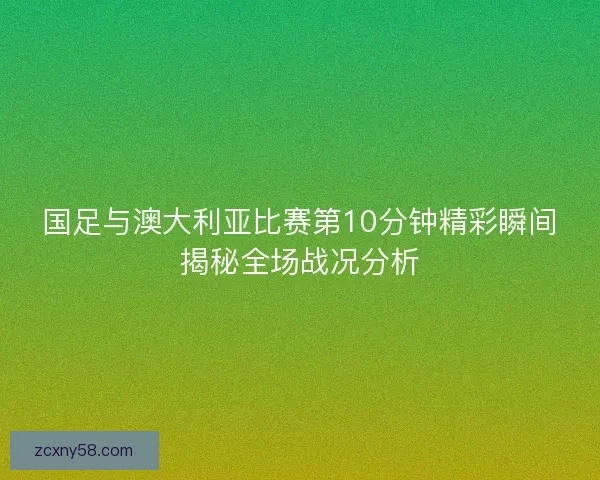 国足与澳大利亚比赛第10分钟精彩瞬间揭秘全场战况分析