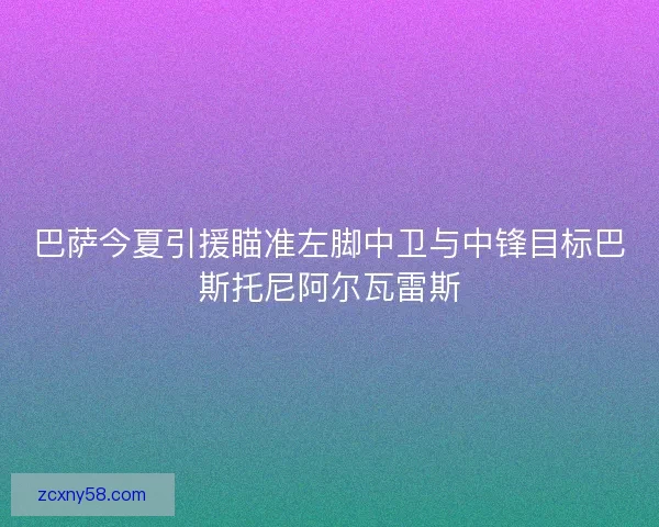 巴萨今夏引援瞄准左脚中卫与中锋目标巴斯托尼阿尔瓦雷斯