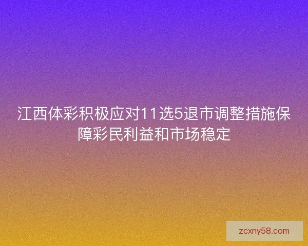 江西体彩积极应对11选5退市调整措施保障彩民利益和市场稳定