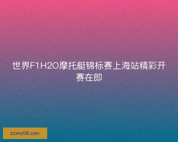 世界F1H2O摩托艇锦标赛上海站精彩开赛在即