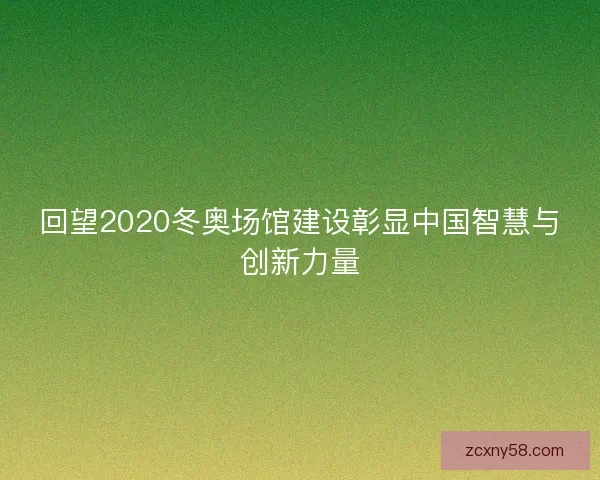 回望2020冬奥场馆建设彰显中国智慧与创新力量