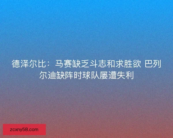 德泽尔比:马赛缺乏斗志和求胜欲 巴列尔迪缺阵时球队屡遭失利 德泽尔比:马赛缺乏斗志和求胜欲 巴列尔迪缺阵时球队屡遭失利