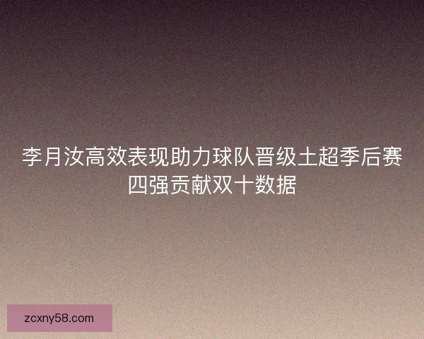 李月汝高效表现助力球队晋级土超季后赛四强贡献双十数据 李月汝高效表现助力球队晋级土超季后赛四强贡献双十数据