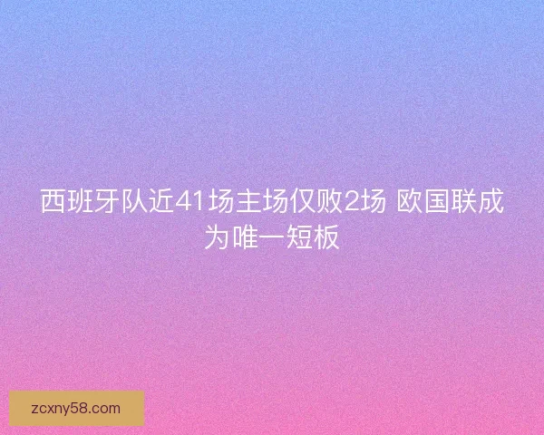西班牙队近41场主场仅败2场 欧国联成为唯一短板 西班牙队近41场主场仅败2场 欧国联成为唯一短板