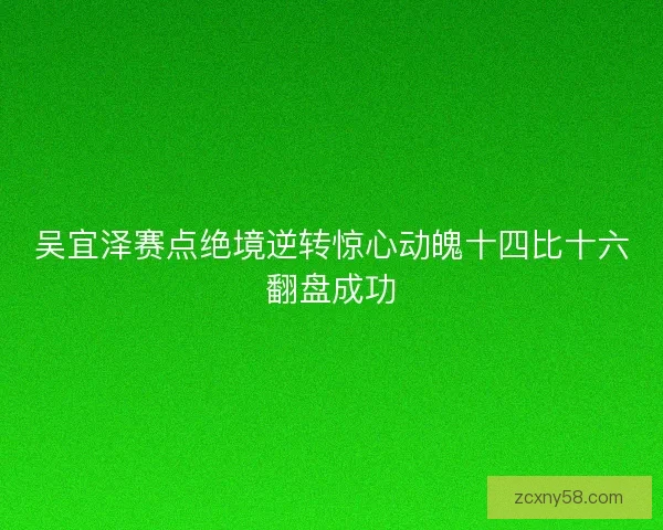 吴宜泽赛点绝境逆转惊心动魄十四比十六翻盘成功 吴宜泽赛点绝境逆转惊心动魄十四比十六翻盘成功