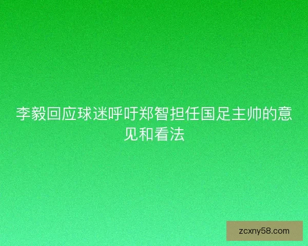李毅回应球迷呼吁郑智担任国足主帅的意见和看法 李毅回应球迷呼吁郑智担任国足主帅的意见和看法
