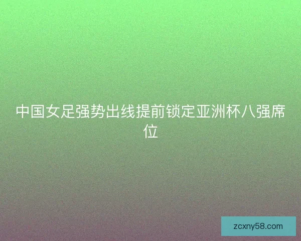 中国女足强势出线提前锁定亚洲杯八强席位