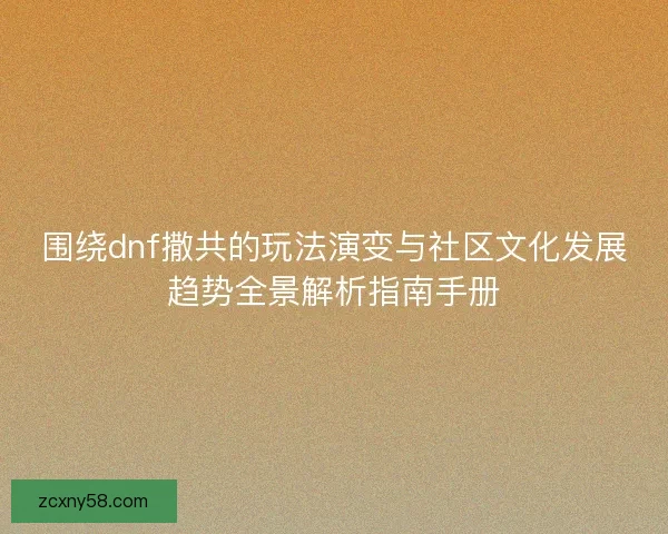 围绕dnf撒共的玩法演变与社区文化发展趋势全景解析指南手册 围绕dnf撒共的玩法演变与社区文化发展趋势全景解析指南手册