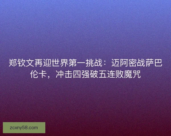 郑钦文再迎世界第一挑战：迈阿密战萨巴伦卡，冲击四强破五连败魔咒