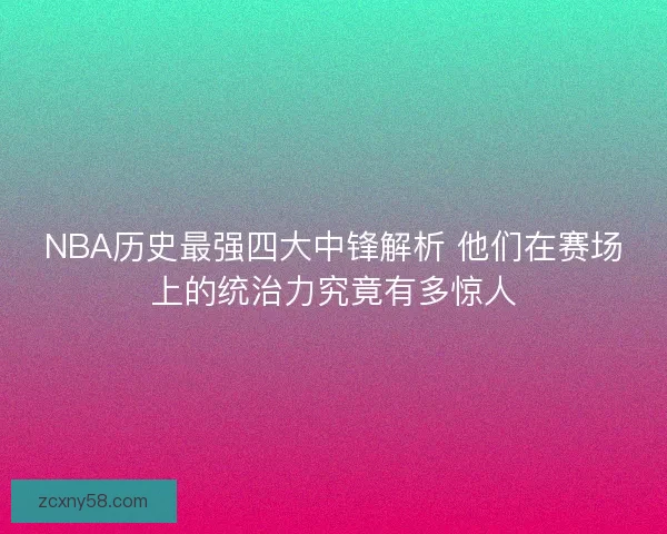 NBA历史最强四大中锋解析 他们在赛场上的统治力究竟有多惊人 NBA历史最强四大中锋解析 他们在赛场上的统治力究竟有多惊人