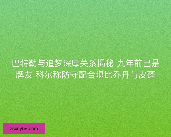 巴特勒与追梦深厚关系揭秘 九年前已是牌友 科尔称防守配合堪比乔丹与皮蓬
