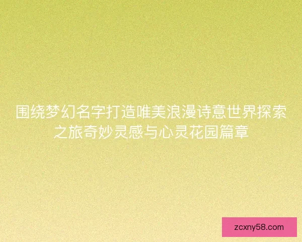 围绕梦幻名字打造唯美浪漫诗意世界探索之旅奇妙灵感与心灵花园篇章 围绕梦幻名字打造唯美浪漫诗意世界探索之旅奇妙灵感与心灵花园篇章