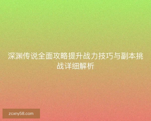 深渊传说全面攻略提升战力技巧与副本挑战详细解析 深渊传说全面攻略提升战力技巧与副本挑战详细解析
