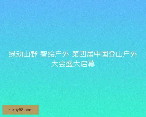 绿动山野 智绘户外 第四届中国登山户外大会盛大启幕 绿动山野 智绘户外 第四届中国登山户外大会盛大启幕