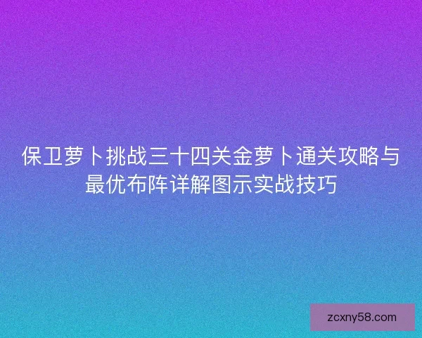 保卫萝卜挑战三十四关金萝卜通关攻略与最优布阵详解图示实战技巧 保卫萝卜挑战三十四关金萝卜通关攻略与最优布阵详解图示实战技巧