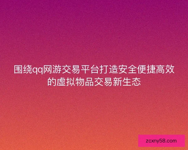 围绕qq网游交易平台打造安全便捷高效的虚拟物品交易新生态 围绕qq网游交易平台打造安全便捷高效的虚拟物品交易新生态