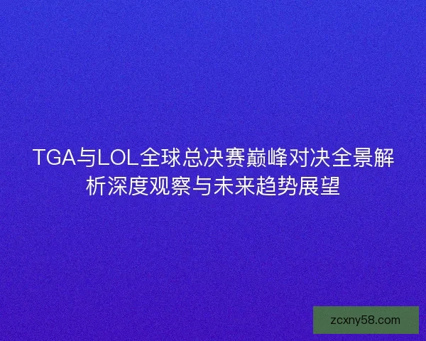 TGA与LOL全球总决赛巅峰对决全景解析深度观察与未来趋势展望 TGA与LOL全球总决赛巅峰对决全景解析深度观察与未来趋势展望