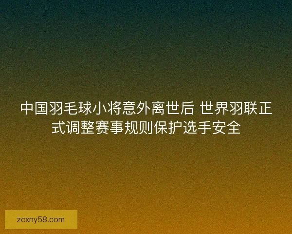 中国羽毛球小将意外离世后 世界羽联正式调整赛事规则保护选手安全 中国羽毛球小将意外离世后 世界羽联正式调整赛事规则保护选手安全
