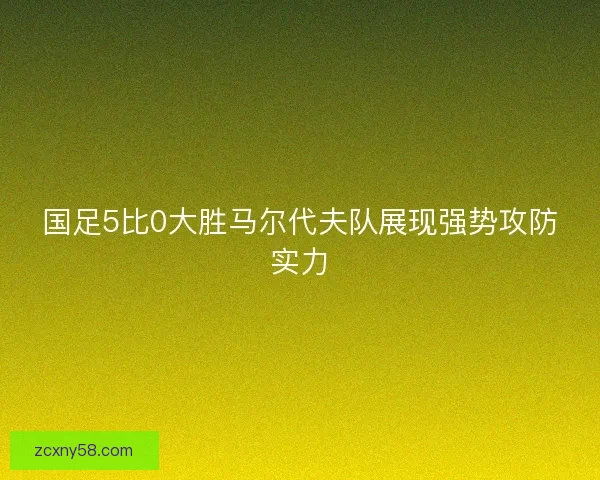 国足5比0大胜马尔代夫队展现强势攻防实力 国足5比0大胜马尔代夫队展现强势攻防实力