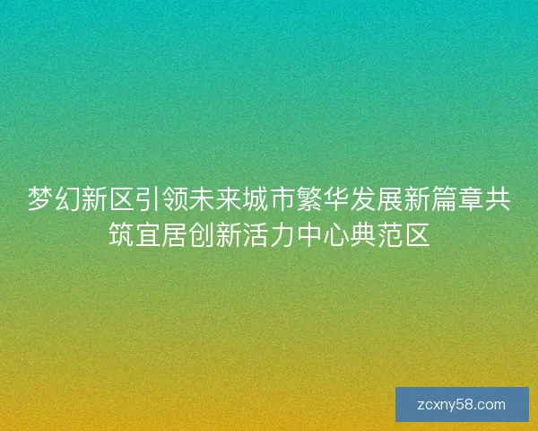 梦幻新区引领未来城市繁华发展新篇章共筑宜居创新活力中心典范区 梦幻新区引领未来城市繁华发展新篇章共筑宜居创新活力中心典范区