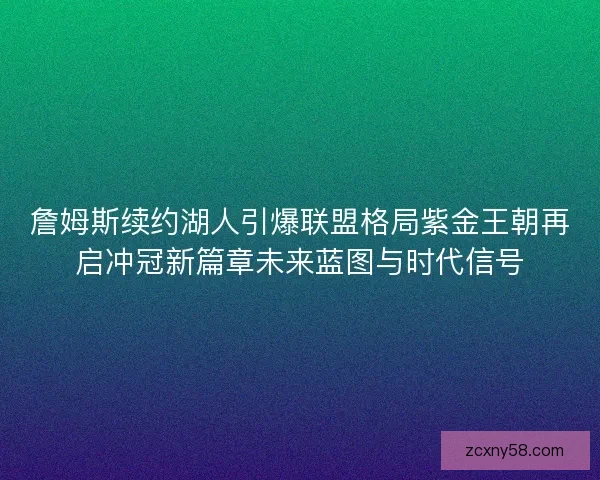 詹姆斯续约湖人引爆联盟格局紫金王朝再启冲冠新篇章未来蓝图与时代信号 詹姆斯续约湖人引爆联盟格局紫金王朝再启冲冠新篇章未来蓝图与时代信号