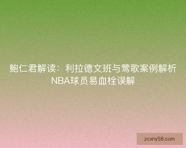 鲍仁君解读：利拉德文班与莺歌案例解析NBA球员易血栓误解