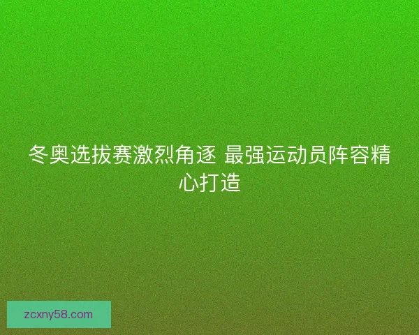 冬奥选拔赛激烈角逐 最强运动员阵容精心打造 冬奥选拔赛激烈角逐 最强运动员阵容精心打造