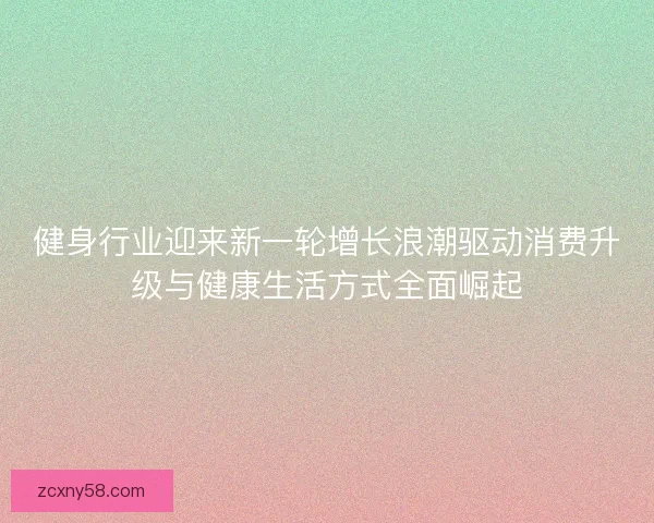 健身行业迎来新一轮增长浪潮驱动消费升级与健康生活方式全面崛起 健身行业迎来新一轮增长浪潮驱动消费升级与健康生活方式全面崛起