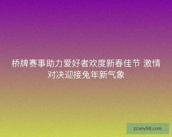桥牌赛事助力爱好者欢度新春佳节 激情对决迎接兔年新气象 桥牌赛事助力爱好者欢度新春佳节 激情对决迎接兔年新气象